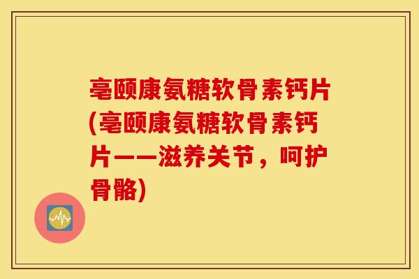 亳颐康氨糖软骨素钙片(亳颐康氨糖软骨素钙片——滋养关节，呵护骨骼)