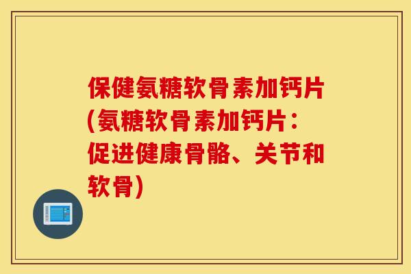 保健氨糖软骨素加钙片(氨糖软骨素加钙片:促进健康骨骼、关节和软骨) 保健氨糖软骨素加钙片(氨糖软骨素加钙片:促进健康骨骼、关节和软骨)