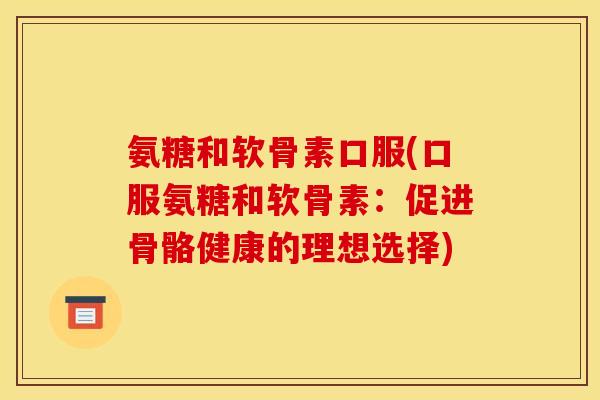 氨糖和软骨素口服(口服氨糖和软骨素：促进骨骼健康的理想选择)