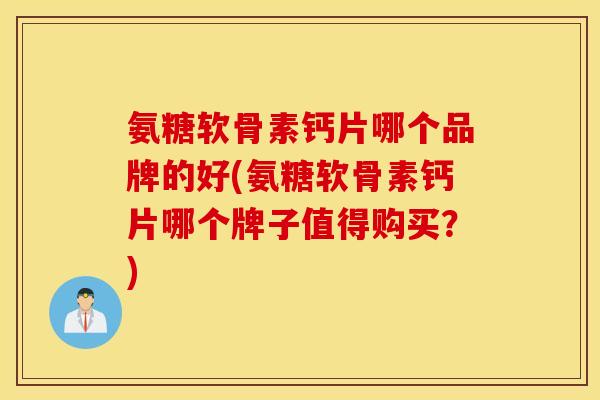 氨糖软骨素钙片哪个品牌的好(氨糖软骨素钙片哪个牌子值得购买？)