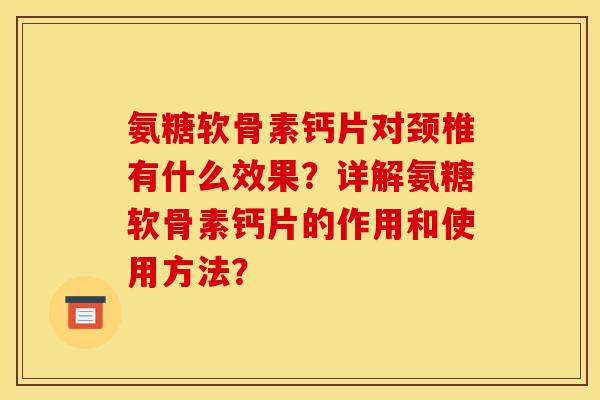 氨糖软骨素钙片对颈椎有什么效果?详解氨糖软骨素钙片的作用和使用方法? 氨糖软骨素钙片对颈椎有什么效果?详解氨糖软骨素钙片的作用和使用方法?