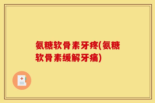 氨糖软骨素牙疼(氨糖软骨素缓解牙痛) 氨糖软骨素牙疼(氨糖软骨素缓解牙痛)