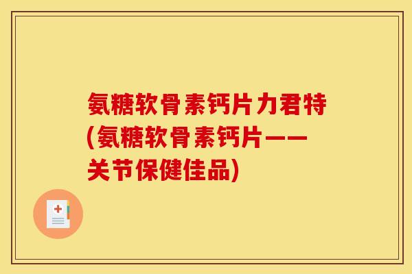 氨糖软骨素钙片力君特(氨糖软骨素钙片——关节保健佳品)