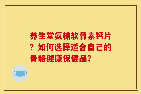 养生堂氨糖软骨素钙片？如何选择适合自己的骨骼健康保健品？