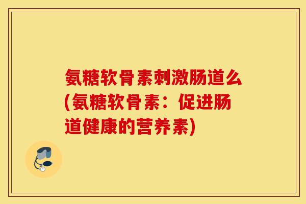 氨糖软骨素刺激肠道么(氨糖软骨素：促进肠道健康的营养素)