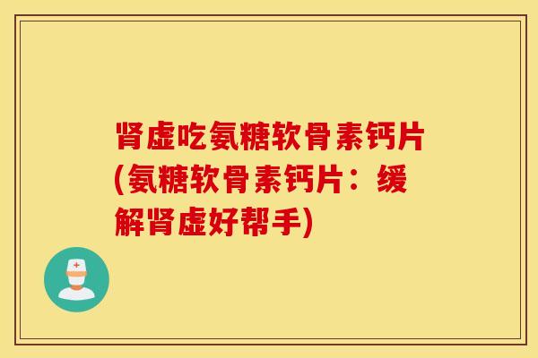 肾虚吃氨糖软骨素钙片(氨糖软骨素钙片：缓解肾虚好帮手)