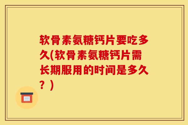 软骨素氨糖钙片要吃多久(软骨素氨糖钙片需长期服用的时间是多久？)