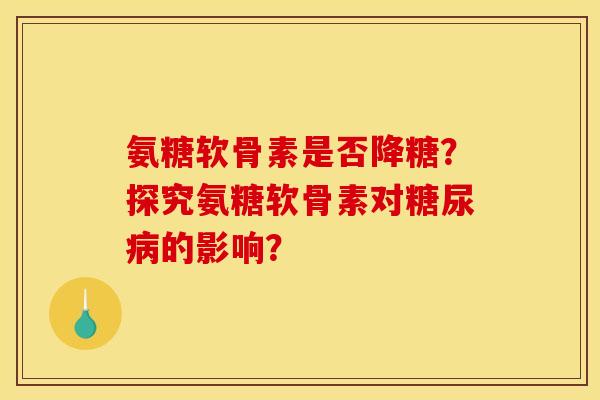 氨糖软骨素是否降糖?探究氨糖软骨素对糖尿病的影响? 氨糖软骨素是否降糖?探究氨糖软骨素对糖尿病的影响?