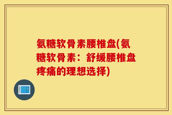氨糖软骨素腰椎盘(氨糖软骨素：舒缓腰椎盘疼痛的理想选择)