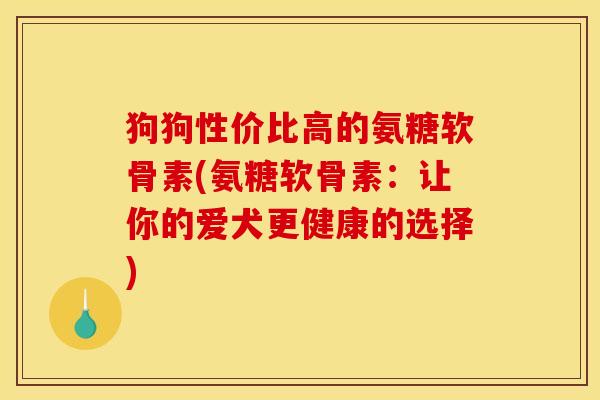 狗狗性价比高的氨糖软骨素(氨糖软骨素:让你的爱犬更健康的选择) 狗狗性价比高的氨糖软骨素(氨糖软骨素:让你的爱犬更健康的选择)