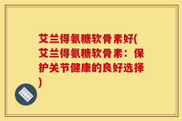 艾兰得氨糖软骨素好(艾兰得氨糖软骨素:保护关节健康的良好选择) 艾兰得氨糖软骨素好(艾兰得氨糖软骨素:保护关节健康的良好选择)