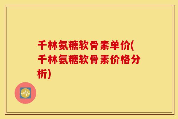 千林氨糖软骨素单价(千林氨糖软骨素价格分析)