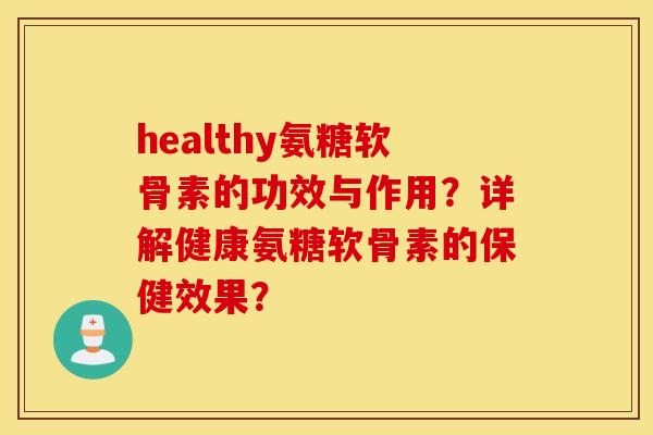 healthy氨糖软骨素的功效与作用？详解健康氨糖软骨素的保健效果？