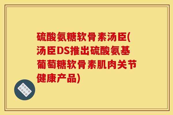 硫酸氨糖软骨素汤臣(汤臣DS推出硫酸氨基葡萄糖软骨素肌肉关节健康产品) 硫酸氨糖软骨素汤臣(汤臣DS推出硫酸氨基葡萄糖软骨素肌肉关节健康产品)