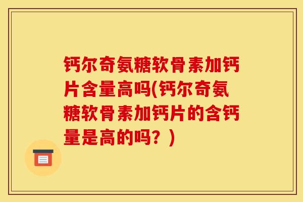 钙尔奇氨糖软骨素加钙片含量高吗(钙尔奇氨糖软骨素加钙片的含钙量是高的吗？)