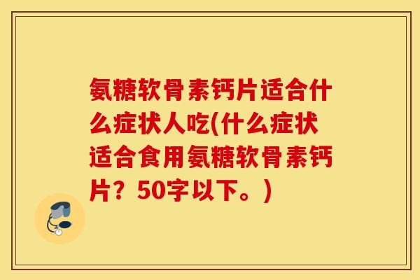 氨糖软骨素钙片适合什么症状人吃？什么症状适合食用氨糖软骨素钙片？