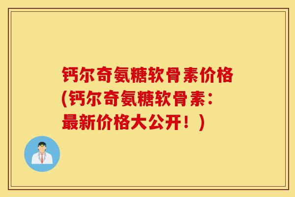 钙尔奇氨糖软骨素价格(钙尔奇氨糖软骨素:最新价格大公开!) 钙尔奇氨糖软骨素价格(钙尔奇氨糖软骨素:最新价格大公开!)