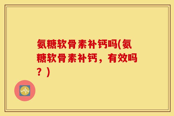 氨糖软骨素补钙吗(氨糖软骨素补钙，有效吗？)