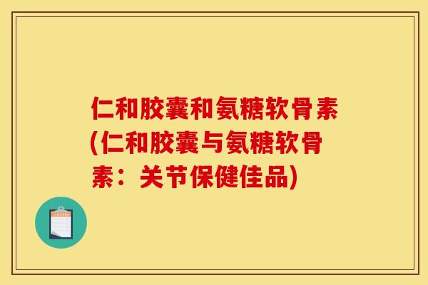 仁和胶囊和氨糖软骨素(仁和胶囊与氨糖软骨素：关节保健佳品)