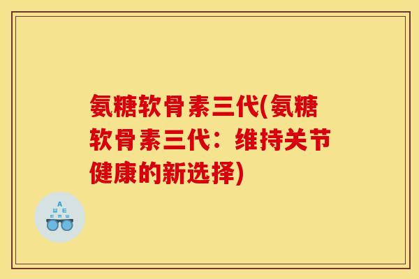 氨糖软骨素三代(氨糖软骨素三代:维持关节健康的新选择) 氨糖软骨素三代(氨糖软骨素三代:维持关节健康的新选择)
