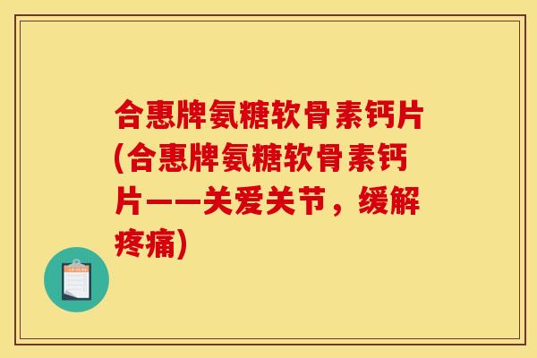 合惠牌氨糖软骨素钙片(合惠牌氨糖软骨素钙片——关爱关节，缓解疼痛)