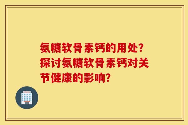 氨糖软骨素钙的用处?探讨氨糖软骨素钙对关节健康的影响? 氨糖软骨素钙的用处?探讨氨糖软骨素钙对关节健康的影响?