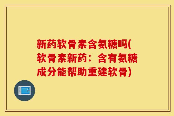 新药软骨素含氨糖吗(软骨素新药：含有氨糖成分能帮助重建软骨)