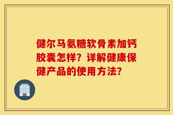 健尔马氨糖软骨素加钙胶囊怎样？详解健康保健产品的使用方法？
