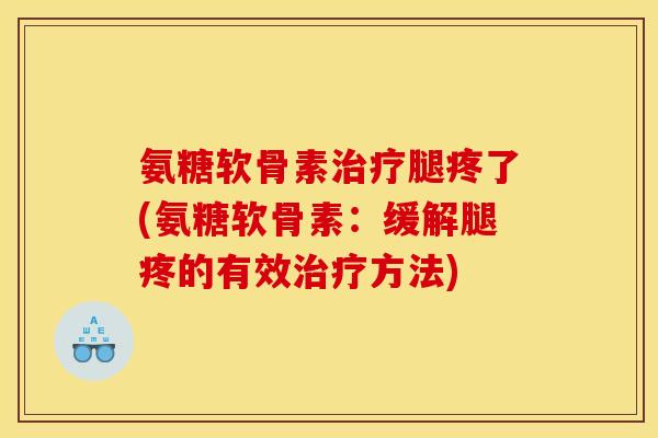 氨糖软骨素治疗腿疼了(氨糖软骨素：缓解腿疼的有效治疗方法)