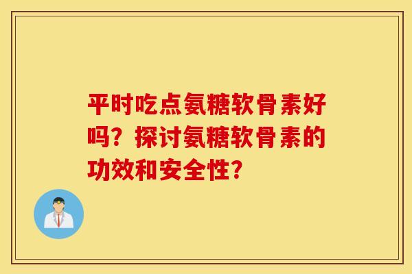 平时吃点氨糖软骨素好吗?探讨氨糖软骨素的功效和安全性? 平时吃点氨糖软骨素好吗?探讨氨糖软骨素的功效和安全性?