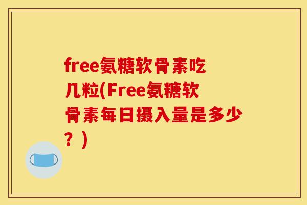 free氨糖软骨素吃几粒(Free氨糖软骨素每日摄入量是多少？)