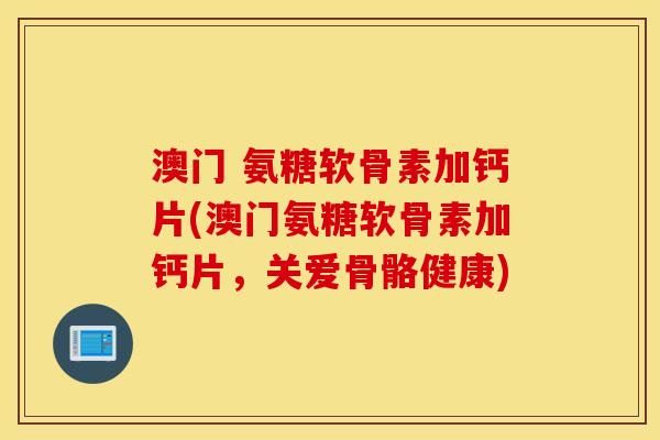 澳门 氨糖软骨素加钙片(澳门氨糖软骨素加钙片，关爱骨骼健康)