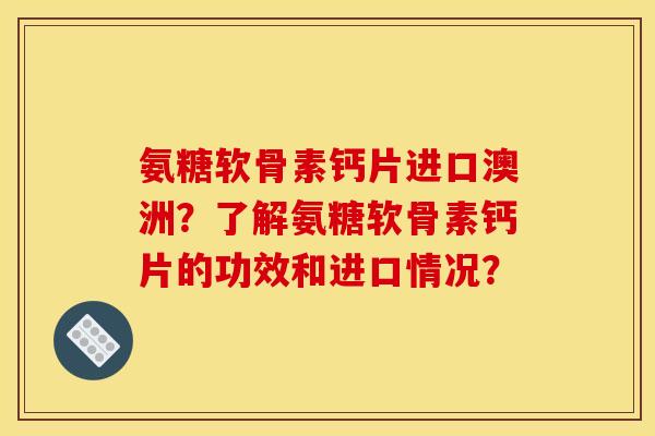 氨糖软骨素钙片进口澳洲？了解氨糖软骨素钙片的功效和进口情况？
