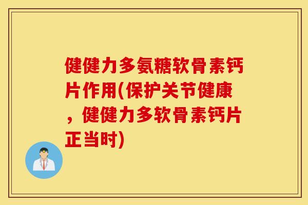 健健力多氨糖软骨素钙片作用(保护关节健康，健健力多软骨素钙片正当时)