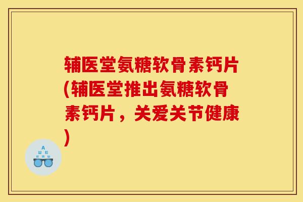 辅医堂氨糖软骨素钙片(辅医堂推出氨糖软骨素钙片，关爱关节健康)