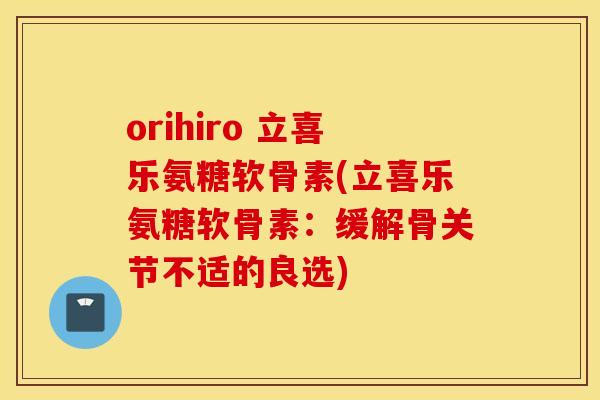 orihiro 立喜乐氨糖软骨素(立喜乐氨糖软骨素：缓解骨关节不适的良选)