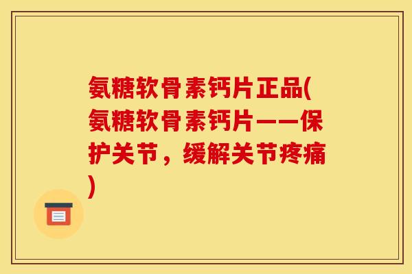 氨糖软骨素钙片正品(氨糖软骨素钙片——保护关节，缓解关节疼痛)