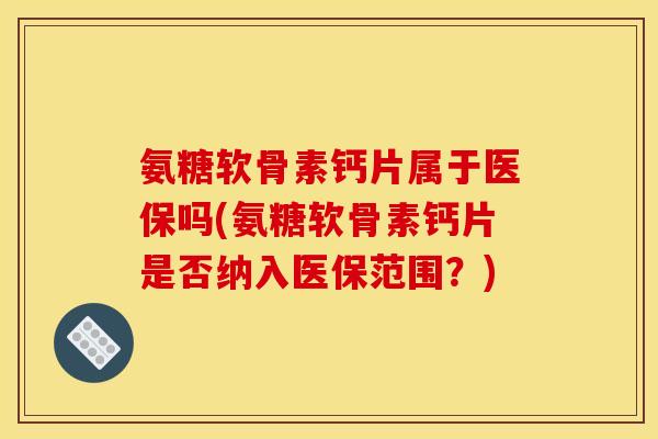 氨糖软骨素钙片属于医保吗(氨糖软骨素钙片是否纳入医保范围?) 氨糖软骨素钙片属于医保吗(氨糖软骨素钙片是否纳入医保范围?)