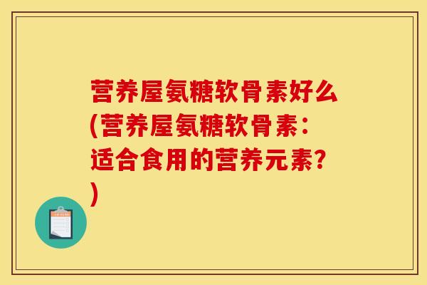 营养屋氨糖软骨素好么(营养屋氨糖软骨素：适合食用的营养元素？)