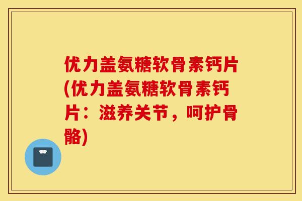 优力盖氨糖软骨素钙片(优力盖氨糖软骨素钙片:滋养关节,呵护骨骼) 优力盖氨糖软骨素钙片(优力盖氨糖软骨素钙片:滋养关节,呵护骨骼)