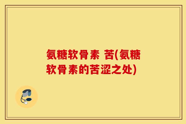 氨糖软骨素 苦(氨糖软骨素的苦涩之处)