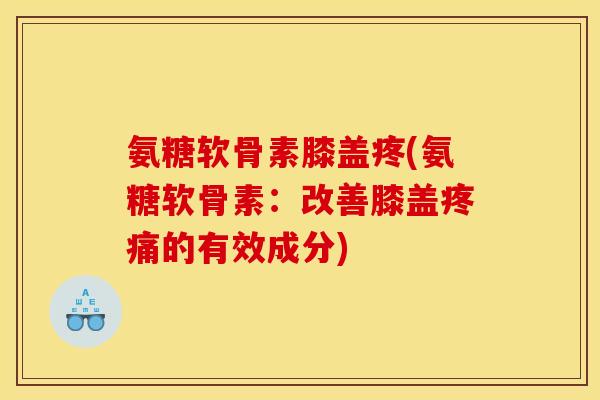 氨糖软骨素膝盖疼(氨糖软骨素:改善膝盖疼痛的有效成分) 氨糖软骨素膝盖疼(氨糖软骨素:改善膝盖疼痛的有效成分)