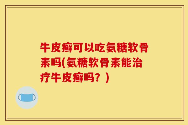牛皮癣可以吃氨糖软骨素吗(氨糖软骨素能治疗牛皮癣吗?) 牛皮癣可以吃氨糖软骨素吗(氨糖软骨素能治疗牛皮癣吗?)