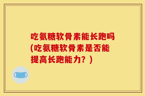 吃氨糖软骨素能长跑吗(吃氨糖软骨素是否能提高长跑能力?) 吃氨糖软骨素能长跑吗(吃氨糖软骨素是否能提高长跑能力?)