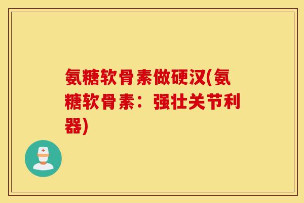 氨糖软骨素做硬汉(氨糖软骨素：强壮关节利器)