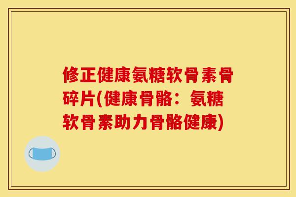 修正健康氨糖软骨素骨碎片(健康骨骼：氨糖软骨素助力骨骼健康)