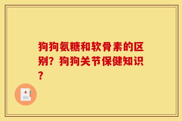狗狗氨糖和软骨素的区别?狗狗关节保健知识? 狗狗氨糖和软骨素的区别?狗狗关节保健知识?