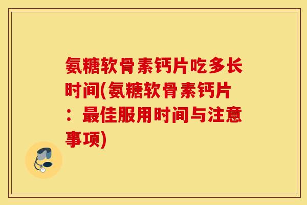 氨糖软骨素钙片吃多长时间(氨糖软骨素钙片：最佳服用时间与注意事项)