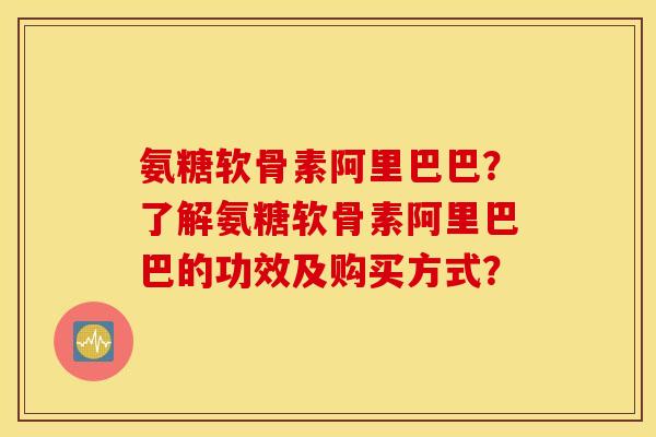 氨糖软骨素阿里巴巴?了解氨糖软骨素阿里巴巴的功效及购买方式? 氨糖软骨素阿里巴巴?了解氨糖软骨素阿里巴巴的功效及购买方式?