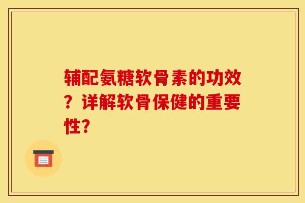 辅配氨糖软骨素的功效？详解软骨保健的重要性？